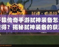 軒轅傳奇手游弒神裝備怎么獲得？揭秘弒神裝備的獲取途徑與提升秘籍！