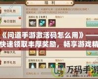 《問道手游激活碼怎么用》——快速領取豐厚獎勵，暢享游戲精彩！