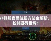 DNF韓服官網注冊方法全解析，輕松暢游異世界！