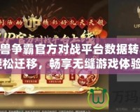 《魔獸爭霸官方對戰平臺數據轉移KK，輕松遷移，暢享無縫游戲體驗！》