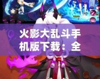 火影大亂斗手機版下載：全新忍者戰斗體驗等你挑戰！