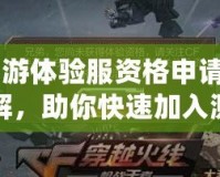 CF手游體驗服資格申請條件詳解，助你快速加入測試