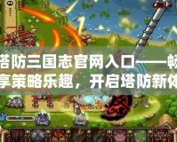 塔防三國志官網(wǎng)入口——暢享策略樂趣，開啟塔防新體驗