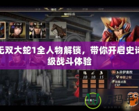 無雙大蛇1全人物解鎖，帶你開啟史詩級戰斗體驗