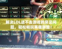 解決LOL進(jìn)不去游戲的常見問題，輕松暢玩英雄聯(lián)盟！