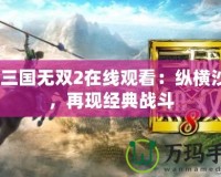 真·三國無雙2在線觀看：縱橫沙場，再現經典戰斗