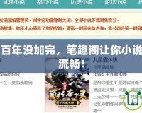 自動加點五百年沒加完，筆趣閣讓你小說閱讀體驗更流暢！