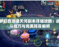 夢幻西游通天河副本詳細攻略：戰斗技巧與完美陣容解析