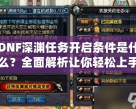 DNF深淵任務開啟條件是什么？全面解析讓你輕松上手！