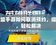 英雄聯(lián)盟手游如何取消預(yù)約，操作簡(jiǎn)單，輕松解決