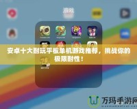 安卓十大耐玩平板單機游戲推薦，挑戰你的極限耐性！