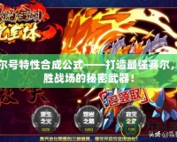 賽爾號特性合成公式——打造最強賽爾，制勝戰(zhàn)場的秘密武器！