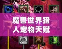 魔獸世界獵人寵物天賦怎么加的？全面解析與實戰技巧！