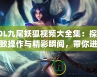 LOL九尾妖狐視頻大全集：探索極致操作與精彩瞬間，帶你進入神奇的LOL世界！