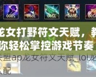龍女打野符文天賦，教你輕松掌控游戲節(jié)奏！