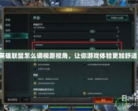 英雄聯盟怎么調視距視角，讓你游戲體驗更加舒適！