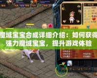 魔域寶寶合成詳細介紹：如何獲得強力魔域寶寶，提升游戲體驗