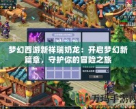 夢(mèng)幻西游新祥瑞奶龍：開(kāi)啟夢(mèng)幻新篇章，守護(hù)你的冒險(xiǎn)之旅
