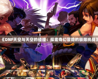 《DNF天空與天空的碰撞：探索奇幻冒險的極限挑戰》