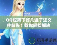 QQ炫舞下好幾遍了還文件缺失？教你輕松解決這一煩惱！