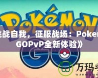 《挑戰(zhàn)自我，征服戰(zhàn)場：PokemonGOPvP全新體驗(yàn)》