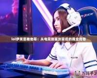 lol伊芙蕾雅他哥：從電競新星到背后的商業傳奇