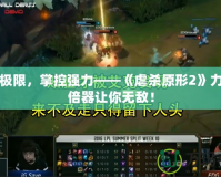 破解極限，掌控強力——《虐殺原形2》力量加倍器讓你無敵！