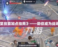 《天諭手游圣堂技能加點指南》——助你成為戰場上的不敗圣盾