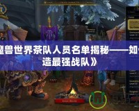 《魔獸世界茶隊人員名單揭秘——如何打造最強戰隊》