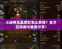 斗戰神玉晶原石怎么獲得？全方位攻略與秘笈分享！