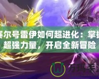 賽爾號雷伊如何超進化：掌握超強力量，開啟全新冒險