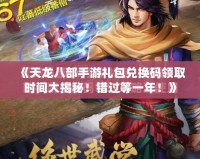《天龍八部手游禮包兌換碼領(lǐng)取時間大揭秘！錯過等一年！》