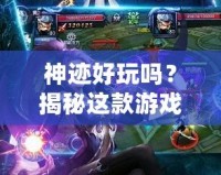 神跡好玩嗎？揭秘這款游戲的魅力與精彩體驗！