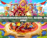洛克王國烈火戰神超進化豪炎戰神2023：焰火重燃，熱血激戰再起！