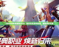 DNF手游免費(fèi)輔助2024：暢享無(wú)憂游戲體驗(yàn)，解鎖更多樂(lè)趣