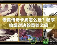 修真傳奇卡牌怎么玩？暢享仙境對決的奇妙之旅