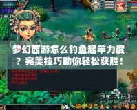 夢幻西游怎么釣魚起竿力度？完美技巧助你輕松獲勝！