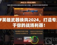 CF英雄武器換購2024，打造專屬于你的戰場利器！