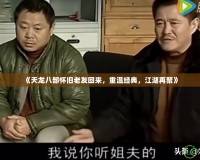 《天龍八部懷舊老友回來，重溫經典，江湖再聚》