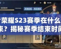 王者榮耀S23賽季在什么時候結束？揭秘賽季結束時間及玩法亮點