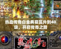 熱血傳奇白金典藏區(qū)升到40級(jí)，開啟傳奇之路
