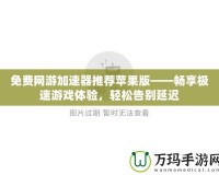 免費網游加速器推薦蘋果版——暢享極速游戲體驗，輕松告別延遲