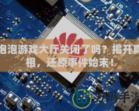 泡泡游戲大廳關閉了嗎？揭開真相，還原事件始末！
