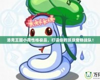 洛克王國小荷性格極品，打造你的頂級寵物戰(zhàn)隊！