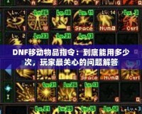 DNF移動物品指令：到底能用多少次，玩家最關(guān)心的問題解答