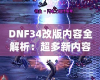DNF34改版內容全解析：超多新內容震撼來襲，冒險者們絕不能錯過！