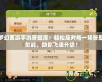 夢幻西游手游答題庫：輕松應(yīng)對每一場答題挑戰(zhàn)，助你飛速升級！