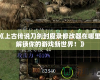 《上古傳說刀劍封魔錄修改器在哪里？解鎖你的游戲新世界！》