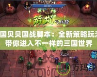 三國貝貝國戰腳本：全新策略玩法，帶你進入不一樣的三國世界