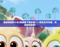 新版憤怒的小鳥2破解版下載安裝——盡享無盡樂趣，挑戰你的極限！